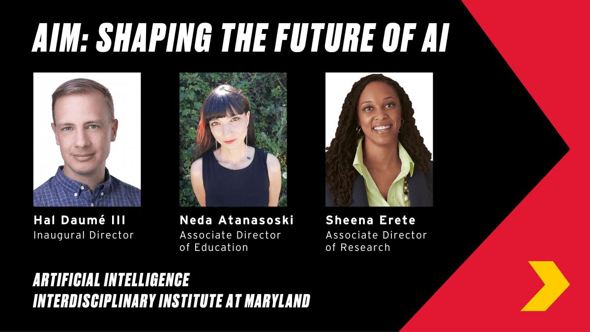 AIM: SHAPING THE FUTURE OF AI, Hai Daume III Inaugural Director, Neda Atanasoki Associate DIrector Education, Sheena Erete Associate Director of Research.