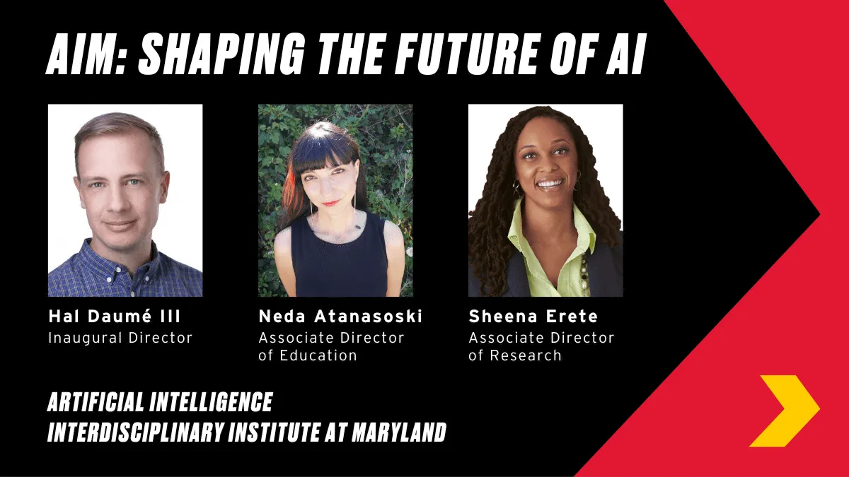 AIM: SHAPING THE FUTURE OF AI, Hai Daume III Inaugural Director, Neda Atanasoki Associate DIrector Education, Sheena Erete Associate Director of Research.